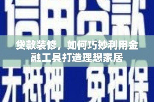 保税区贷款装修，如何巧妙利用金融工具打造理想家居