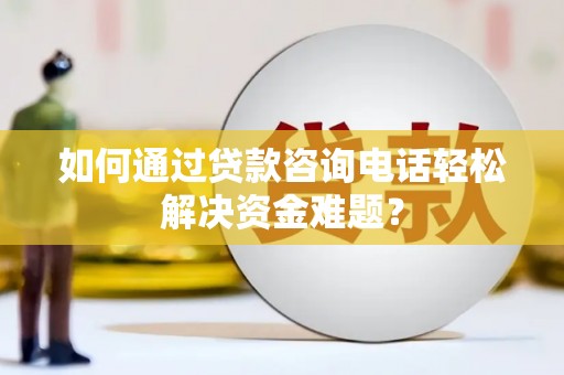 保税区如何通过贷款咨询电话轻松解决资金难题？