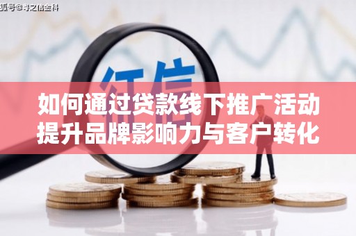 保税区如何通过贷款线下推广活动提升品牌影响力与客户转化率