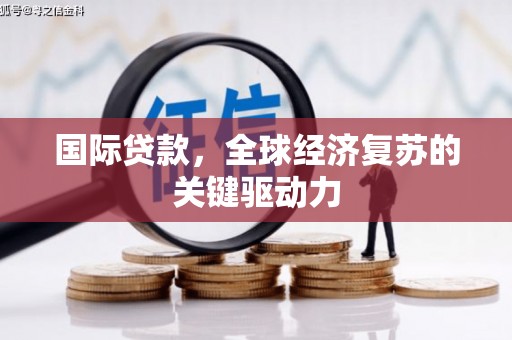 保税区国际贷款，全球经济复苏的关键驱动力