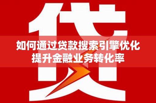 保税区如何通过贷款搜索引擎优化提升金融业务转化率
