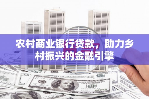 保税区农村商业银行贷款，助力乡村振兴的金融引擎