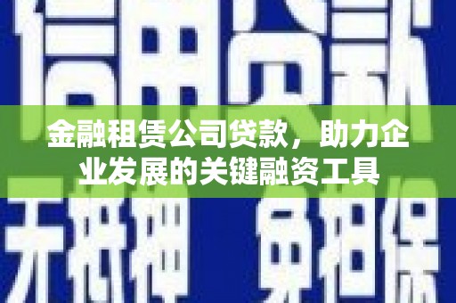 保税区金融租赁公司贷款，助力企业发展的关键融资工具