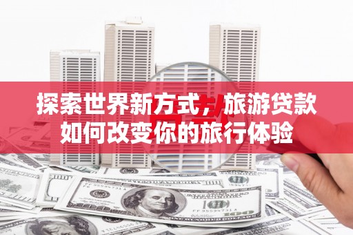 保税区探索世界新方式，旅游贷款如何改变你的旅行体验