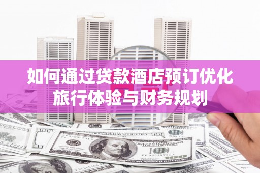 保税区如何通过贷款酒店预订优化旅行体验与财务规划
