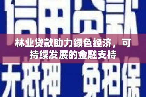 保税区林业贷款助力绿色经济，可持续发展的金融支持