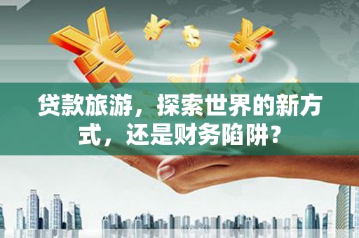 保税区贷款旅游，探索世界的新方式，还是财务陷阱？