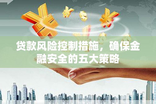 保税区贷款风险控制措施，确保金融安全的五大策略