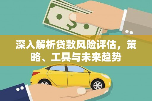 保税区深入解析贷款风险评估，策略、工具与未来趋势