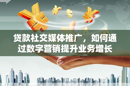 保税区贷款社交媒体推广，如何通过数字营销提升业务增长