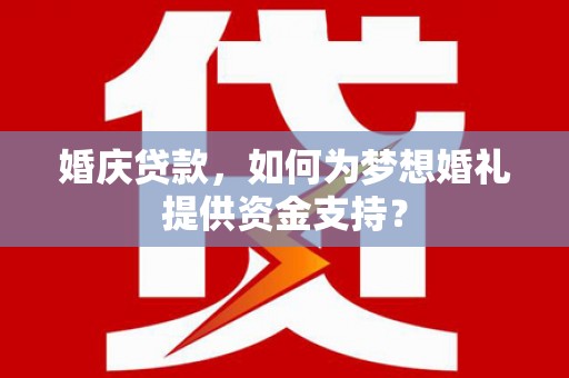 保税区婚庆贷款，如何为梦想婚礼提供资金支持？