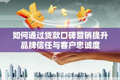 保税区如何通过贷款口碑营销提升品牌信任与客户忠诚度
