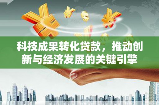 保税区科技成果转化贷款，推动创新与经济发展的关键引擎