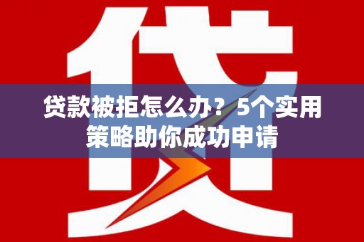 保税区贷款被拒怎么办？5个实用策略助你成功申请