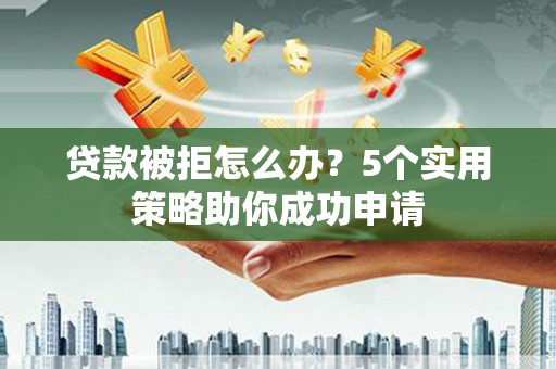 保税区贷款被拒怎么办？5个实用策略助你成功申请