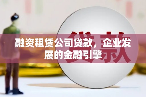 保税区融资租赁公司贷款，企业发展的金融引擎