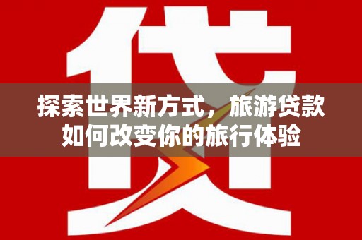 保税区探索世界新方式，旅游贷款如何改变你的旅行体验