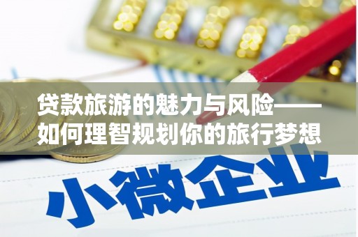 保税区贷款旅游的魅力与风险——如何理智规划你的旅行梦想