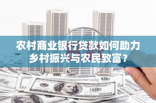 保税区农村商业银行贷款如何助力乡村振兴与农民致富？