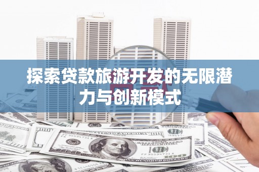 保税区探索贷款旅游开发的无限潜力与创新模式