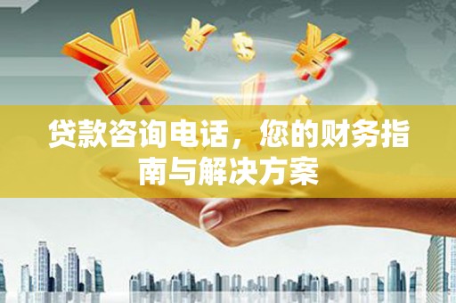 保税区贷款咨询电话，您的财务指南与解决方案
