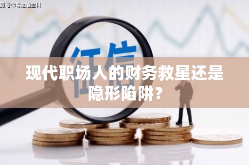 保税区现代职场人的财务救星还是隐形陷阱？