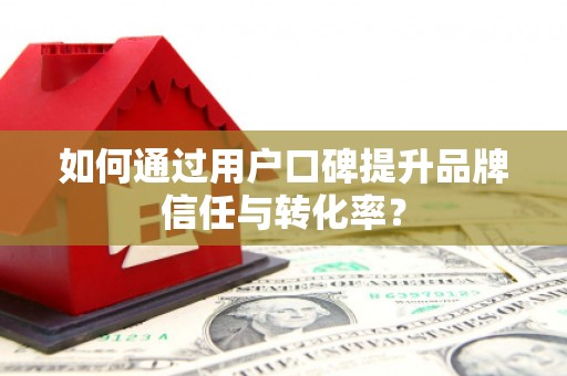 保税区如何通过用户口碑提升品牌信任与转化率？