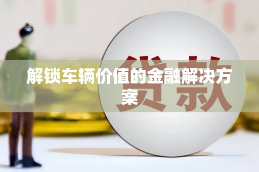 保税区解锁车辆价值的金融解决方案