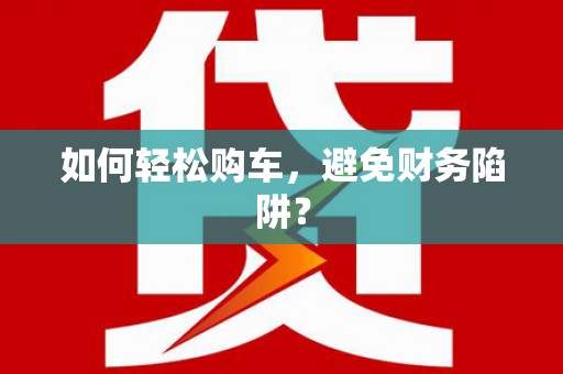 保税区如何轻松购车，避免财务陷阱？